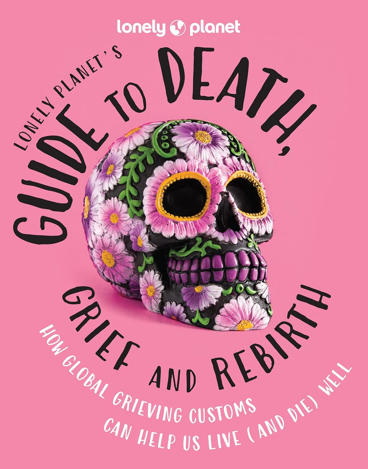Lonely Planet's Guide to Death. Grief and Rebirth. 1st. edt.
